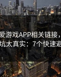 先别填 爱游戏APP相关链接，我踩过的坑太真实：7个快速避坑