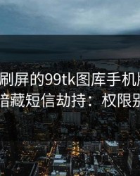 朋友圈刷屏的99tk图库手机版截图，可能暗藏短信劫持：权限别全开