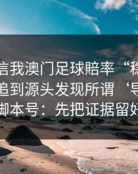 有人私信我澳门足球賠率“稳赚”链接，我追到源头发现所谓‘导师’是脚本号：先把证据留好