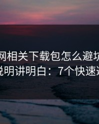 开云官网相关下载包怎么避坑？反套路说明讲明白：7个快速避坑