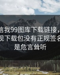 有人私信我99图库下载链接，我追到源头发现下载包没有正规签名：这不是危言耸听
