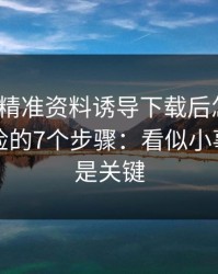 被99tk精准资料诱导下载后怎么办？手机自检的7个步骤：看似小事，其实是关键