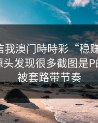 有人私信我澳门時時彩“稳赚”链接，我追到源头发现很多截图是P的：别再被套路带节奏
