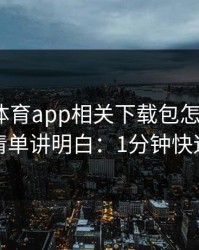 爱游戏体育app相关下载包怎么避坑？一张清单讲明白：1分钟快速避坑