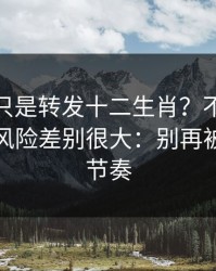 你以为只是转发十二生肖？不同传播方式，风险差别很大：别再被套路带节奏
