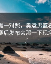 49tk数据一对照，奥运男篮看点不在进球：赛后发布会那一下现场都安静了