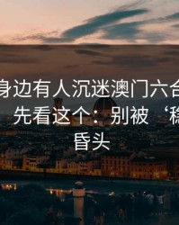 如果你身边有人沉迷澳门六合彩3分，先别骂，先看这个：别被‘稳赚’冲昏头