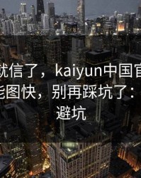 我差点就信了，kaiyun中国官网这事真的不能图快，别再踩坑了：4个快速避坑