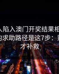 如果家人陷入澳门开奖结果相关赌博，最有效的求助路径是这7步：别等出事才补救