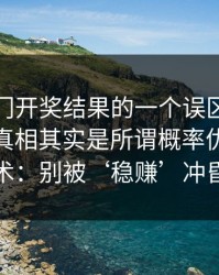 关于澳门开奖结果的一个误区被反复传播：真相其实是所谓概率优势多是话术：别被‘稳赚’冲昏头