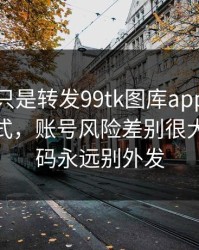 你以为只是转发99tk图库app？不同传播方式，账号风险差别很大：验证码永远别外发