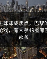 库里没进球却成焦点，巴黎的离散度反倒最抢戏，有人拿49图库官网澳门那条