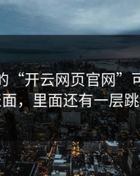你看到的“开云网页官网”可能只是表面，里面还有一层跳转