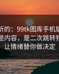 说句难听的：99tk图库手机版最坑的往往不是内容，是二次跳转钓鱼：别让情绪替你做决定