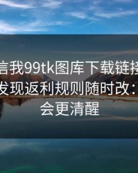 有人私信我99tk图库下载链接，我追到源头发现返利规则随时改：读完你会更清醒