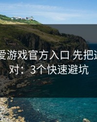 先看清 爱游戏官方入口 先把这一步做对：3个快速避坑