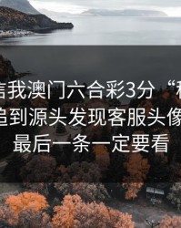 有人私信我澳门六合彩3分“稳赚”链接，我追到源头发现客服头像是盗图：最后一条一定要看