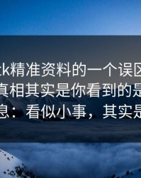 关于99tk精准资料的一个误区被反复传播：真相其实是你看到的是被筛选的信息：看似小事，其实是关键