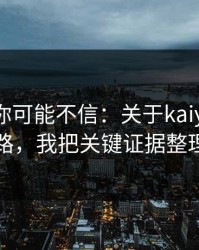 说出来你可能不信：关于kaiyun的假入口套路，我把关键证据整理出来了