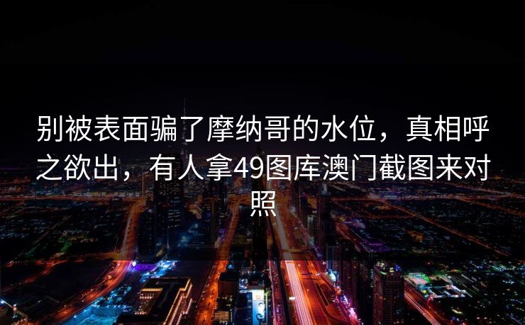 别被表面骗了摩纳哥的水位,真相呼之欲出,有人拿49图库澳门截图来对照 别被表面骗了摩纳哥的水位,真相呼之欲出,有人拿49图库澳门截图来对照