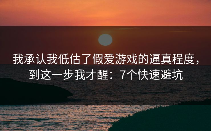 我承认我低估了假爱游戏的逼真程度,到这一步我才醒:7个快速避坑 我承认我低估了假爱游戏的逼真程度,到这一步我才醒:7个快速避坑