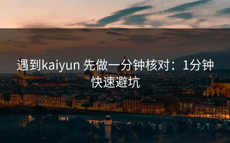遇到kaiyun 先做一分钟核对：1分钟快速避坑