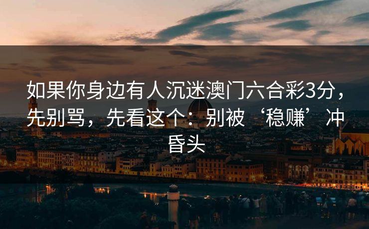 如果你身边有人沉迷澳门六合彩3分,先别骂,先看这个:别被‘稳赚’冲昏头 如果你身边有人沉迷澳门六合彩3分,先别骂,先看这个:别被‘稳赚’冲昏头
