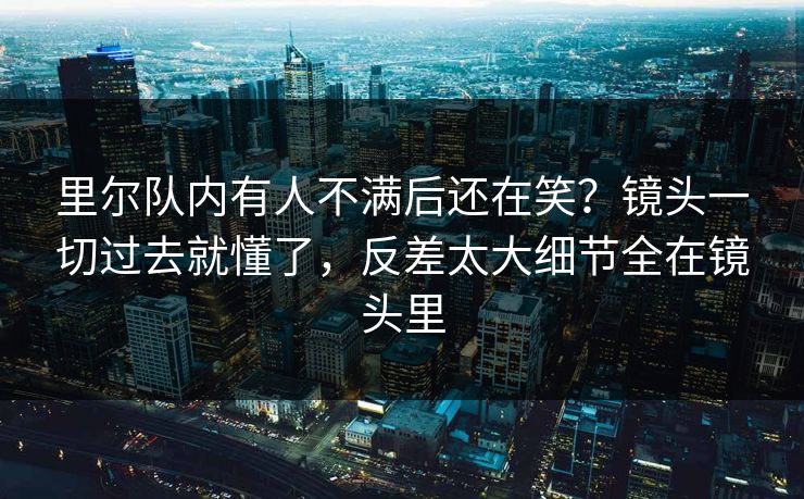 里尔队内有人不满后还在笑?镜头一切过去就懂了,反差太大细节全在镜头里 里尔队内有人不满后还在笑?镜头一切过去就懂了,反差太大细节全在镜头里