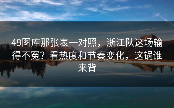 49图库那张表一对照，浙江队这场输得不冤？看热度和节奏变化，这锅谁来背