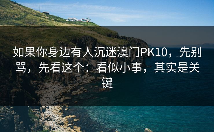 如果你身边有人沉迷澳门PK10,先别骂,先看这个:看似小事,其实是关键 如果你身边有人沉迷澳门PK10,先别骂,先看这个:看似小事,其实是关键