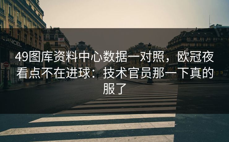 49图库资料中心数据一对照,欧冠夜看点不在进球:技术官员那一下真的服了 49图库资料中心数据一对照,欧冠夜看点不在进球:技术官员那一下真的服了