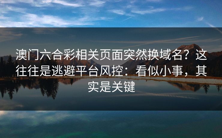 澳门六合彩相关页面突然换域名？这往往是逃避平台风控：看似小事，其实是关键