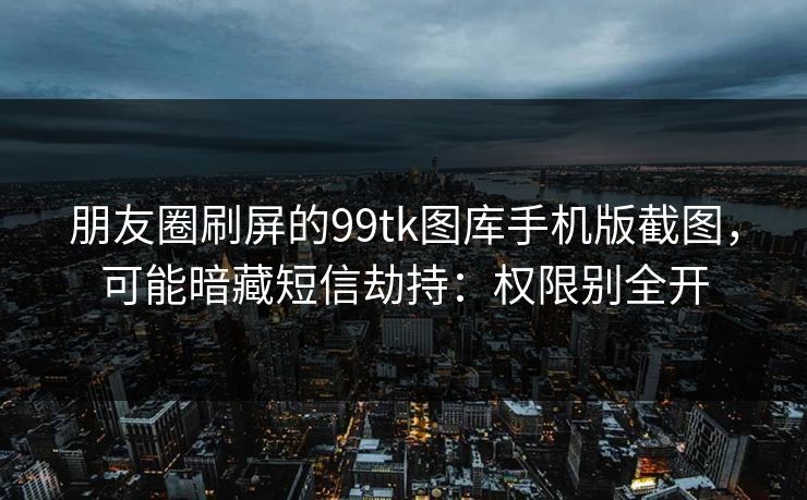 朋友圈刷屏的99tk图库手机版截图，可能暗藏短信劫持：权限别全开