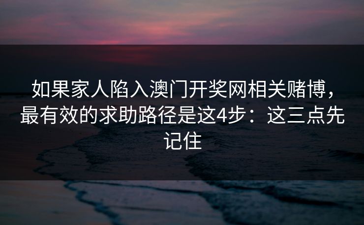 如果家人陷入澳门开奖网相关赌博，最有效的求助路径是这4步：这三点先记住