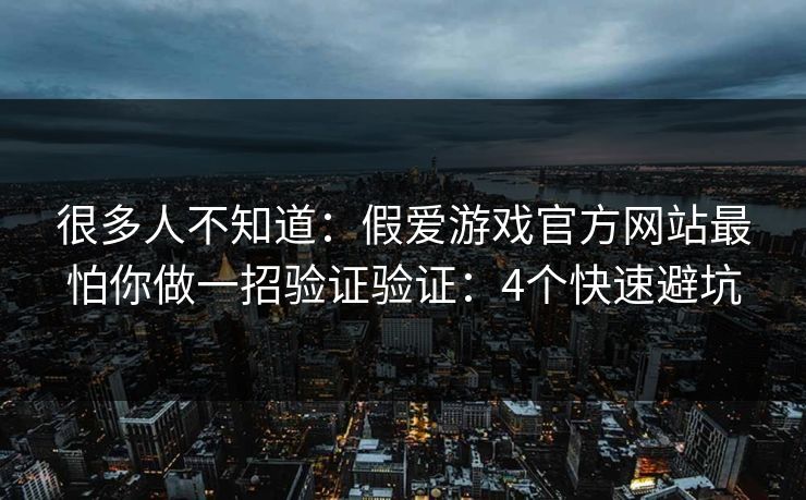 很多人不知道:假爱游戏官方网站最怕你做一招验证验证:4个快速避坑 很多人不知道:假爱游戏官方网站最怕你做一招验证验证:4个快速避坑