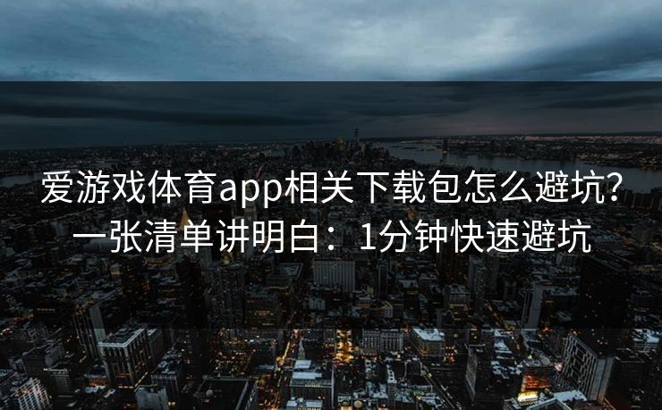 爱游戏体育app相关下载包怎么避坑？一张清单讲明白：1分钟快速避坑