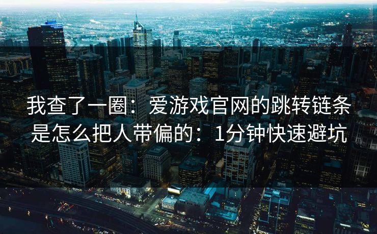 我查了一圈：爱游戏官网的跳转链条是怎么把人带偏的：1分钟快速避坑