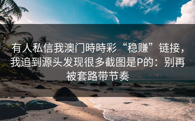 有人私信我澳门時時彩“稳赚”链接,我追到源头发现很多截图是P的:别再被套路带节奏 有人私信我澳门時時彩“稳赚”链接,我追到源头发现很多截图是P的:别再被套路带节奏