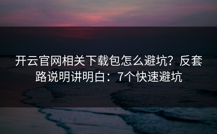 开云官网相关下载包怎么避坑？反套路说明讲明白：7个快速避坑