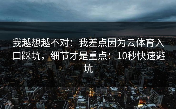 我越想越不对：我差点因为云体育入口踩坑，细节才是重点：10秒快速避坑