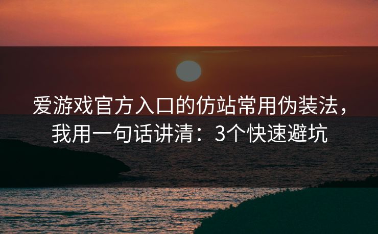 爱游戏官方入口的仿站常用伪装法，我用一句话讲清：3个快速避坑