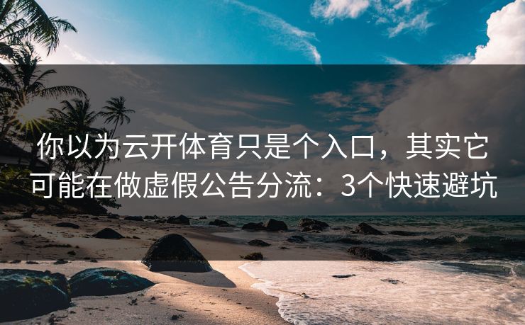 你以为云开体育只是个入口，其实它可能在做虚假公告分流：3个快速避坑