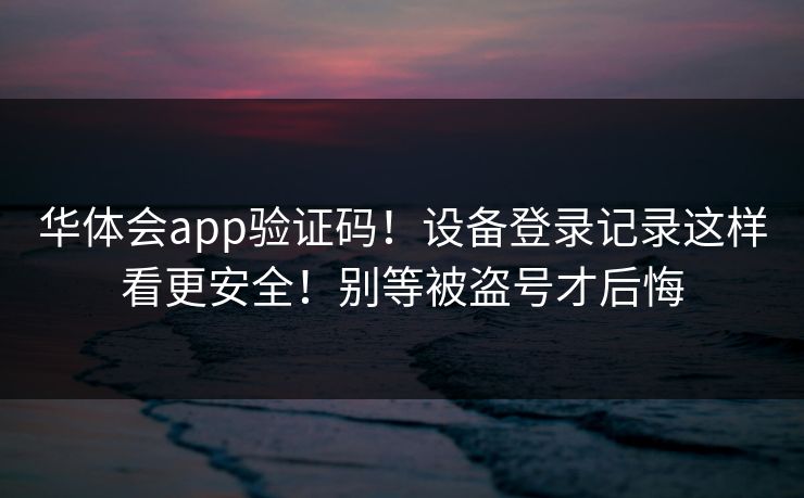 华体会app验证码！设备登录记录这样看更安全！别等被盗号才后悔