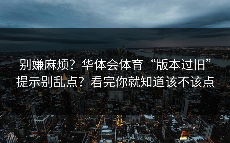 别嫌麻烦？华体会体育“版本过旧”提示别乱点？看完你就知道该不该点