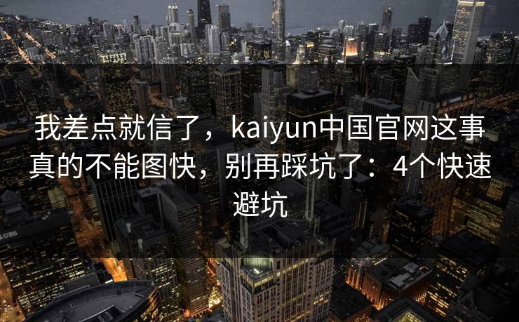 我差点就信了，kaiyun中国官网这事真的不能图快，别再踩坑了：4个快速避坑