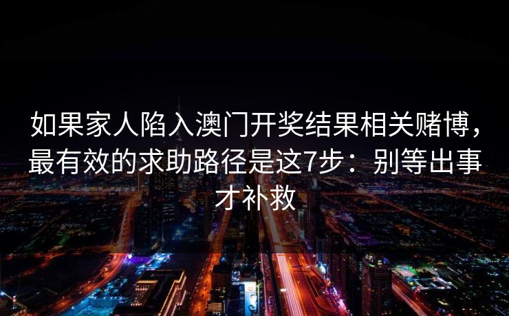 如果家人陷入澳门开奖结果相关赌博，最有效的求助路径是这7步：别等出事才补救