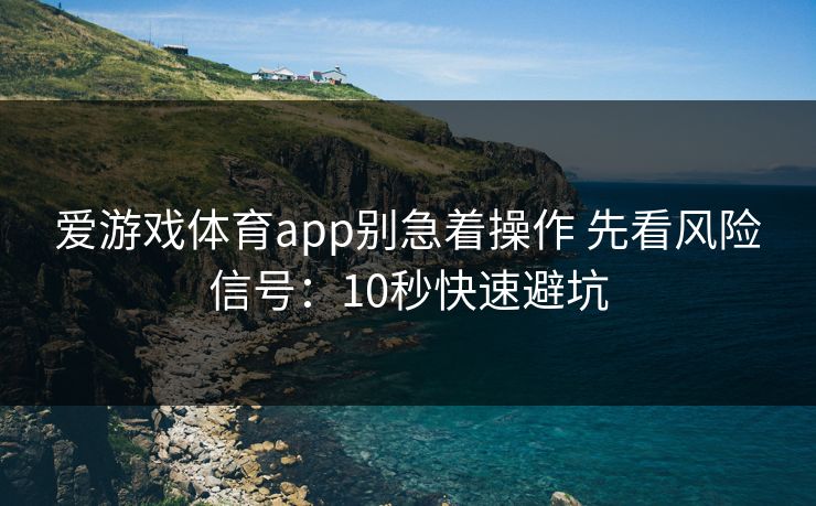 爱游戏体育app别急着操作 先看风险信号：10秒快速避坑