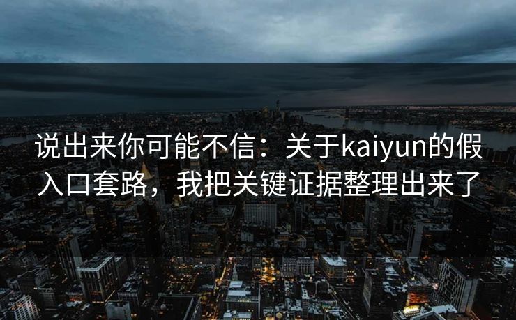 说出来你可能不信：关于kaiyun的假入口套路，我把关键证据整理出来了