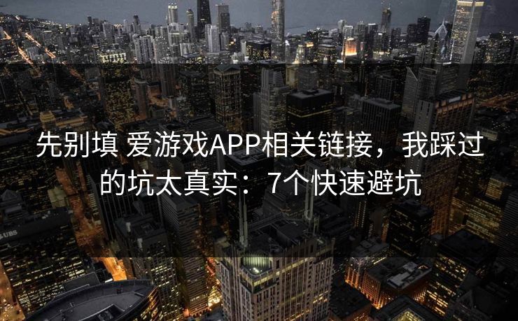 先别填 爱游戏APP相关链接，我踩过的坑太真实：7个快速避坑