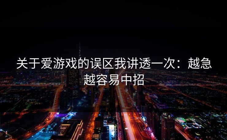 关于爱游戏的误区我讲透一次：越急越容易中招